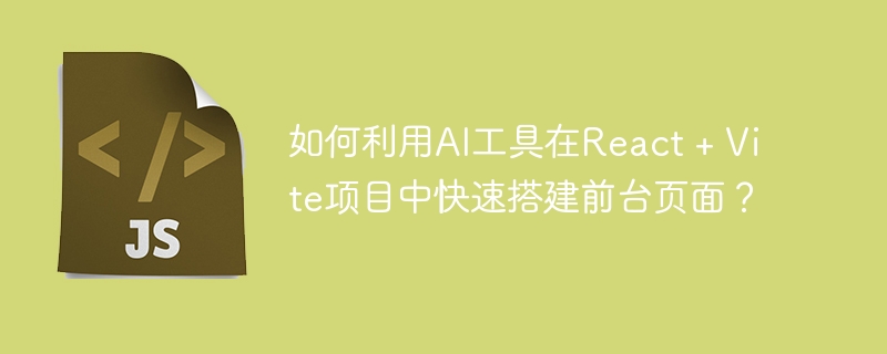 如何利用ai工具在react + vite项目中快速搭建前台页面?