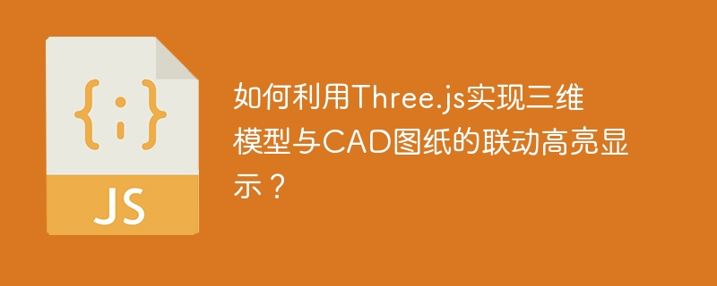 如何利用three.js实现三维模型与cad图纸的联动高亮显示?