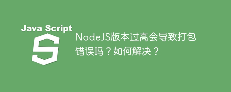 nodejs版本过高会导致打包错误吗?如何解决?