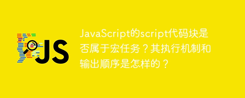 javascript的script代码块是否属于宏任务?其执行机制和输出顺序是怎样的?