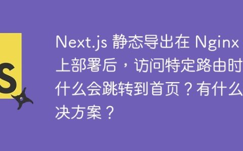 Next.js 静态导出在 Nginx 上部署后，访问特定路由时为什么会跳转到首页？有什么解决方案？