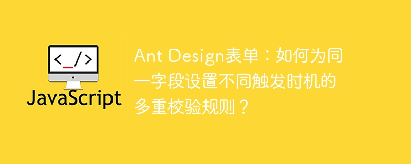 ant design表单:如何为同一字段设置不同触发时机的多重校验规则?