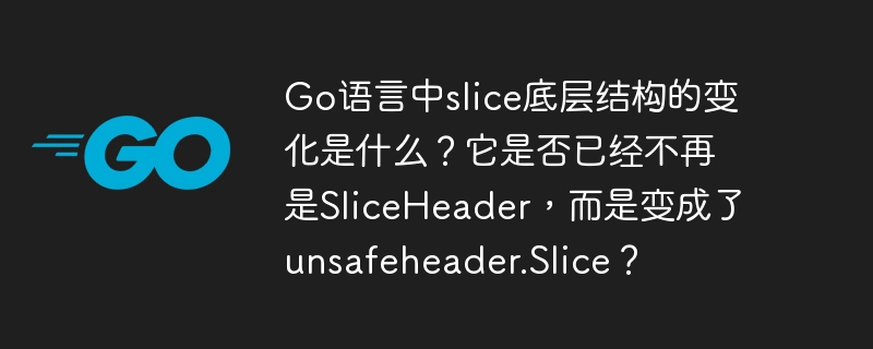 go语言中slice底层结构的变化是什么?它是否已经不再是sliceheader,而是变成了unsafeheader.slice?