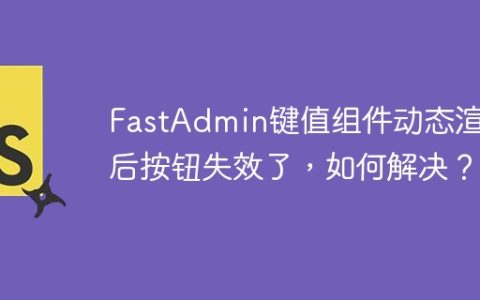 FastAdmin键值组件动态渲染后按钮失效了，如何解决？