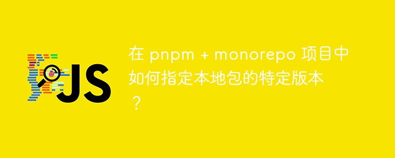 在 pnpm + monorepo 项目中如何指定本地包的特定版本?