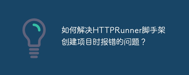 如何解决httprunner脚手架创建项目时报错的问题?