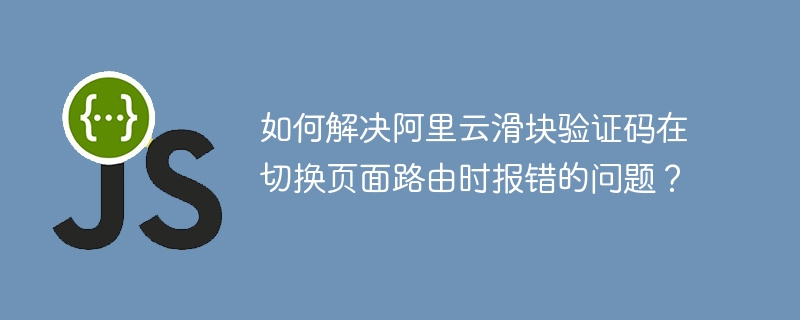 如何解决阿里云滑块验证码在切换页面路由时报错的问题?