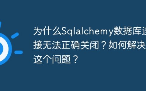 为什么Sqlalchemy数据库连接无法正确关闭？如何解决这个问题？