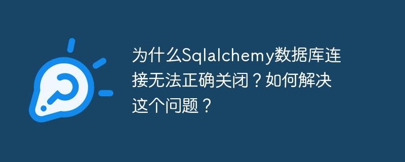 为什么sqlalchemy数据库连接无法正确关闭?如何解决这个问题?