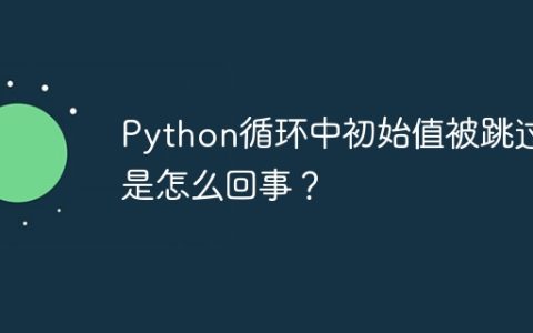 Python循环中初始值被跳过是怎么回事？