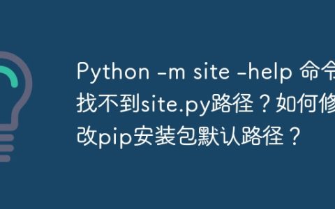 Python -m site -help 命令找不到site.py路径？如何修改pip安装包默认路径？
