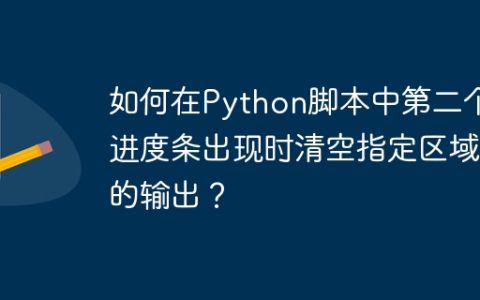 如何在Python脚本中第二个进度条出现时清空指定区域的输出？