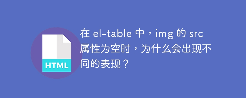 在 el-table 中,img 的 src 属性为空时,为什么会出现不同的表现?