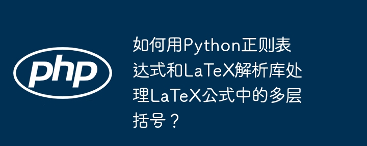 如何用python正则表达式和latex解析库处理latex公式中的多层括号?
