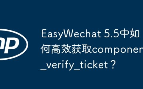 EasyWechat 5.5中如何高效获取component_verify_ticket？