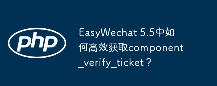 easywechat 5.5中如何高效获取component_verify_ticket?
