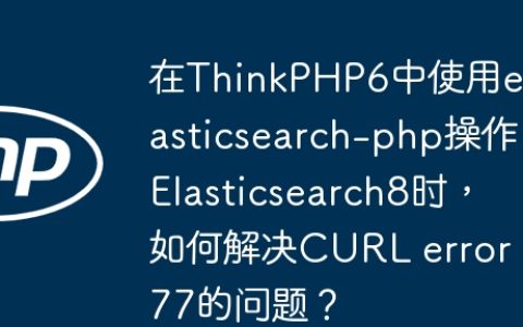 在ThinkPHP6中使用elasticsearch-php操作Elasticsearch8时，如何解决CURL error 77的问题？
