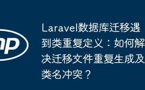 Laravel数据库迁移遇到类重复定义：如何解决迁移文件重复生成及类名冲突？