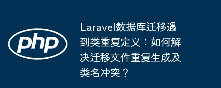 laravel数据库迁移遇到类重复定义:如何解决迁移文件重复生成及类名冲突?