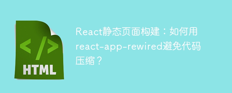 React静态页面构建：如何用react-app-rewired避免代码压缩？