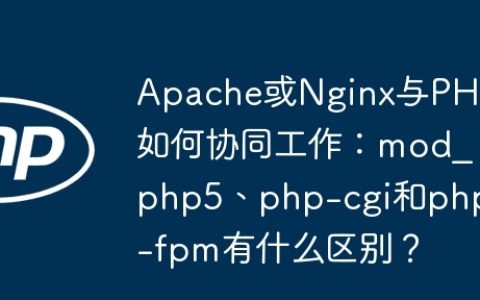 Apache或Nginx与PHP如何协同工作：mod_php5、php-cgi和php-fpm有什么区别？
