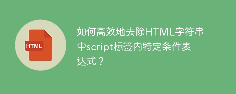 如何高效地去除HTML字符串中script标签内特定条件表达式?