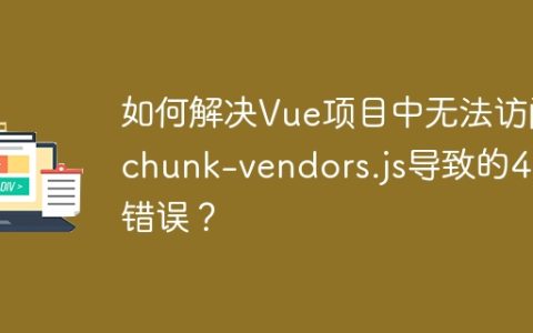 如何解决Vue项目中无法访问chunk-vendors.js导致的404错误？