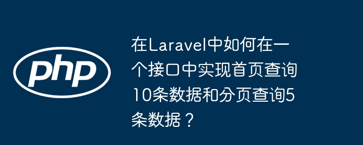 在laravel中如何在一个接口中实现首页查询10条数据和分页查询5条数据?