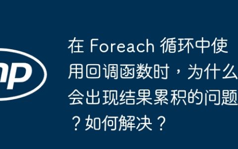 在 Foreach 循环中使用回调函数时，为什么会出现结果累积的问题？如何解决？