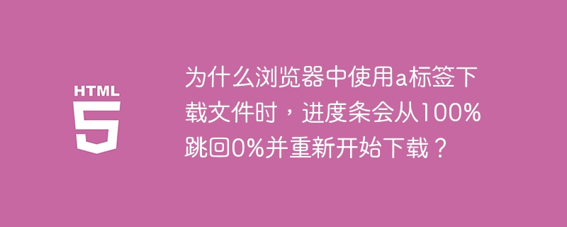 为什么浏览器中使用a标签下载文件时,进度条会从100%跳回0%并重新开始下载?