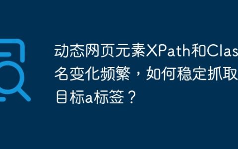 动态网页元素XPath和Class名变化频繁，如何稳定抓取目标a标签？