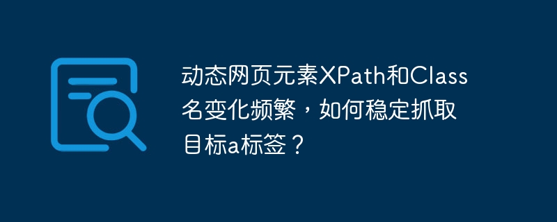 动态网页元素xpath和class名变化频繁,如何稳定抓取目标a标签?