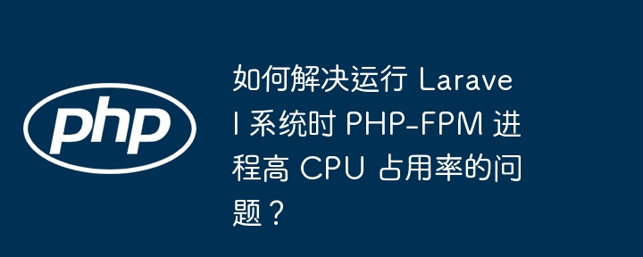 如何解决运行 laravel 系统时 php-fpm 进程高 cpu 占用率的问题?