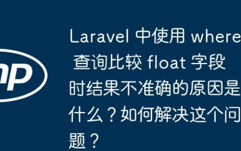 Laravel 中使用 where 查询比较 float 字段时结果不准确的原因是什么？如何解决这个问题？