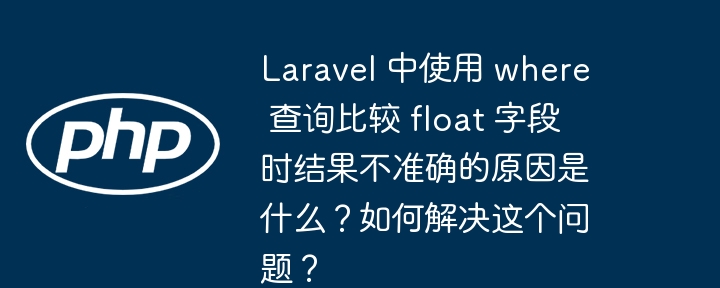 laravel 中使用 where 查询比较 float 字段时结果不准确的原因是什么?如何解决这个问题?