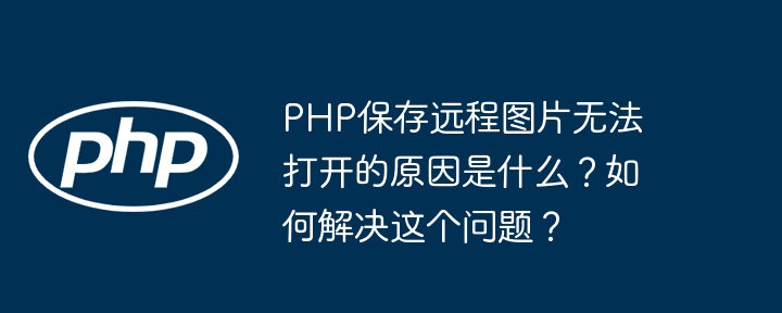 php保存远程图片无法打开的原因是什么？如何解决这个问题？
