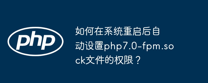 如何在系统重启后自动设置php7.0-fpm.sock文件的权限?