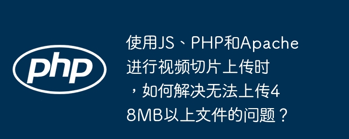 使用js、php和apache进行视频切片上传时,如何解决无法上传48mb以上文件的问题?