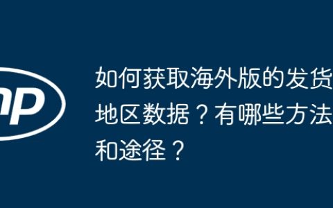 如何获取海外版的发货地区数据？有哪些方法和途径？