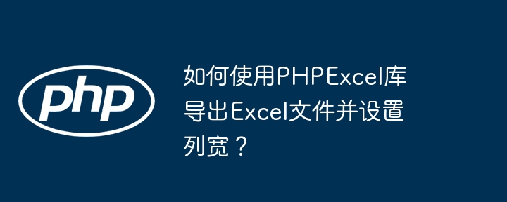 如何使用phpexcel库导出excel文件并设置列宽？