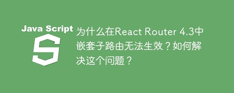 为什么在react router 4.3中嵌套子路由无法生效?如何解决这个问题?