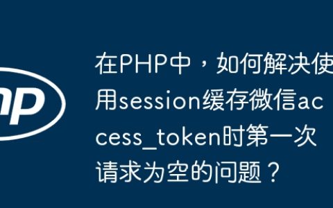 在PHP中，如何解决使用session缓存微信access_token时第一次请求为空的问题？