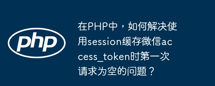 在php中,如何解决使用session缓存微信access_token时第一次请求为空的问题?