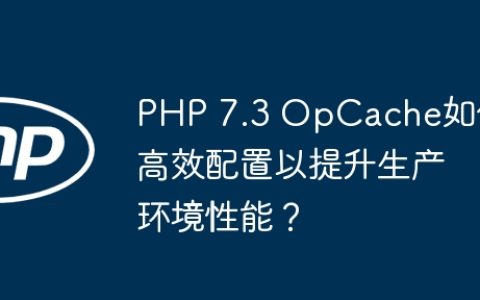 PHP 7.3 OpCache如何高效配置以提升生产环境性能？