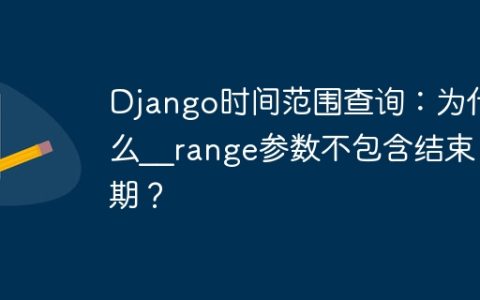 Django时间范围查询：为什么__range参数不包含结束日期？