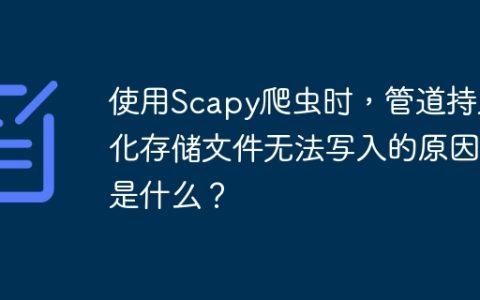 使用Scapy爬虫时，管道持久化存储文件无法写入的原因是什么？