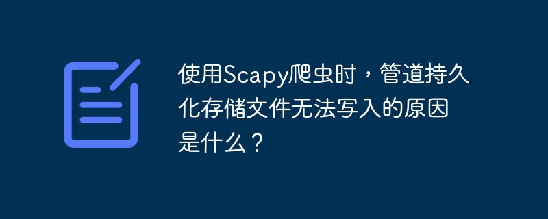使用scapy爬虫时,管道持久化存储文件无法写入的原因是什么?
