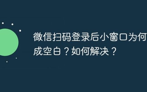 微信扫码登录后小窗口为何变成空白？如何解决？