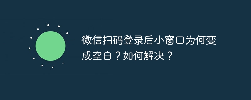 微信扫码登录后小窗口为何变成空白?如何解决?
