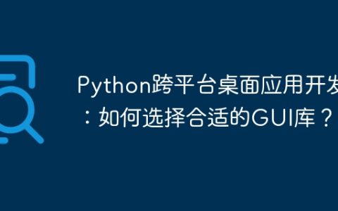 Python跨平台桌面应用开发：如何选择合适的GUI库？
